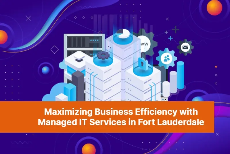 Maximizing Business Efficiency with Managed IT Services in Fort Lauderdale