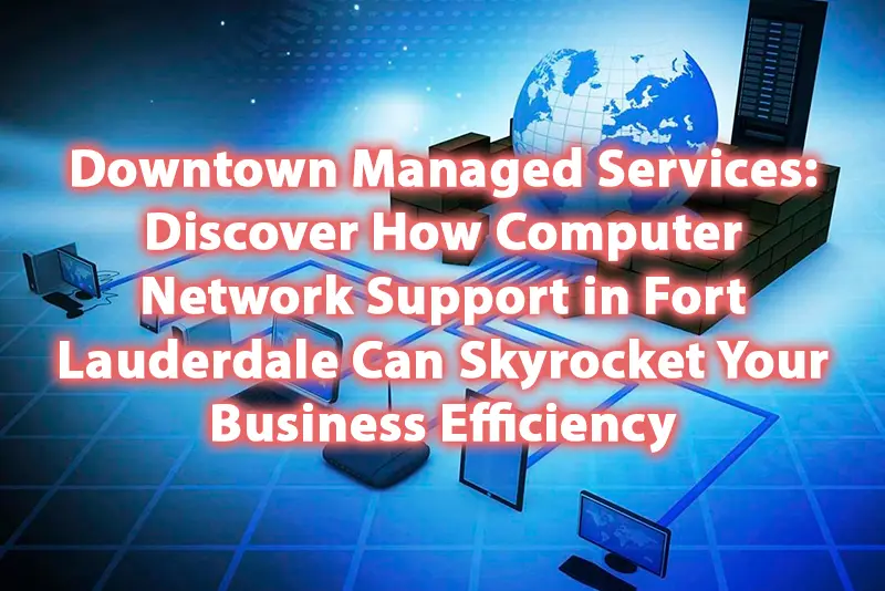 Downtown Computer Services Discover How Computer Network Support in Fort Lauderdale Can Skyrocket Your Business Efficiency